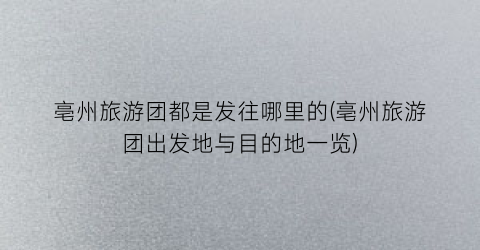 亳州旅游团都是发往哪里的(亳州旅游团出发地与目的地一览)
