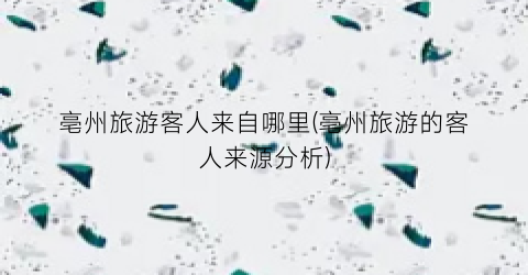 亳州旅游客人来自哪里(亳州旅游的客人来源分析)