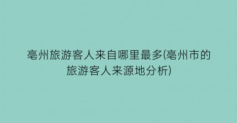 亳州旅游客人来自哪里最多(亳州市的旅游客人来源地分析)