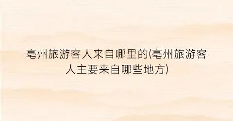 亳州旅游客人来自哪里的(亳州旅游客人主要来自哪些地方)