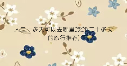 人二十多天可以去哪里旅游(二十多天的旅行推荐)