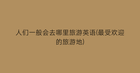 人们一般会去哪里旅游英语(最受欢迎的旅游地)
