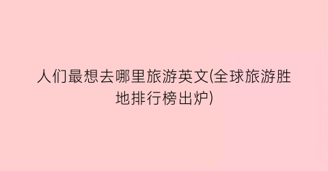 人们最想去哪里旅游英文(全球旅游胜地排行榜出炉)