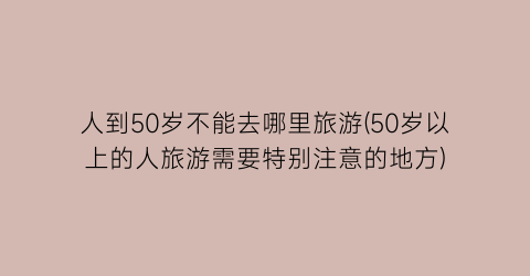 人到50岁不能去哪里旅游(50岁以上的人旅游需要特别注意的地方)