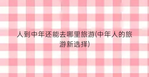 人到中年还能去哪里旅游(中年人的旅游新选择)