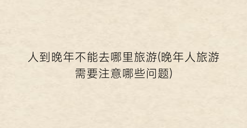 人到晚年不能去哪里旅游(晚年人旅游需要注意哪些问题)