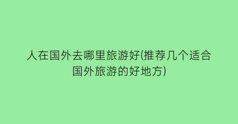 人在国外去哪里旅游好(推荐几个适合国外旅游的好地方)
