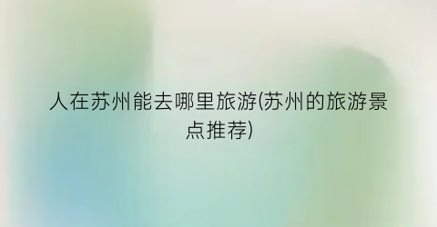 人在苏州能去哪里旅游(苏州的旅游景点推荐)