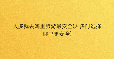 人多就去哪里旅游最安全(人多时选择哪里更安全)