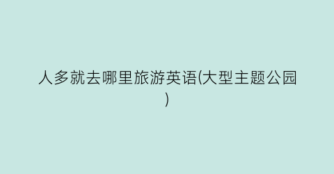 人多就去哪里旅游英语(大型主题公园)
