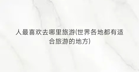 人最喜欢去哪里旅游(世界各地都有适合旅游的地方)