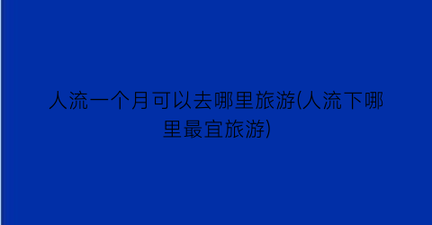 人流一个月可以去哪里旅游(人流下哪里最宜旅游)