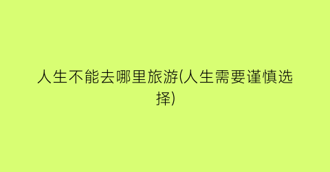 人生不能去哪里旅游(人生需要谨慎选择)
