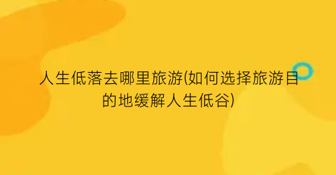 人生低落去哪里旅游(如何选择旅游目的地缓解人生低谷)