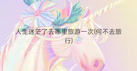 人生迷茫了去哪里旅游一次(何不去旅行)