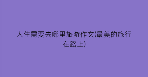 人生需要去哪里旅游作文(最美的旅行在路上)