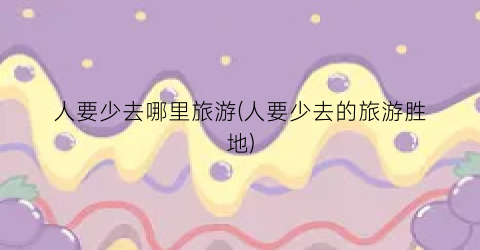 人要少去哪里旅游(人要少去的旅游胜地)