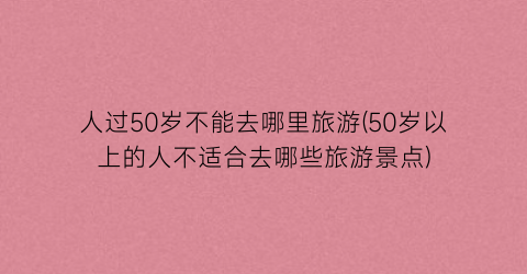 人过50岁不能去哪里旅游(50岁以上的人不适合去哪些旅游景点)