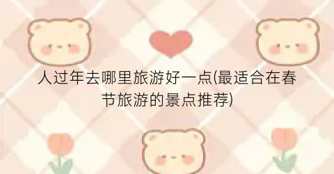 人过年去哪里旅游好一点(最适合在春节旅游的景点推荐)