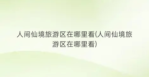 人间仙境旅游区在哪里看(人间仙境旅游区在哪里看)