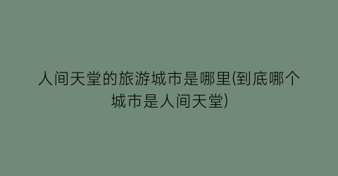 人间天堂的旅游城市是哪里(到底哪个城市是人间天堂)