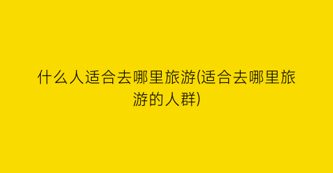 什么人适合去哪里旅游(适合去哪里旅游的人群)