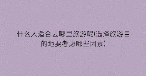 什么人适合去哪里旅游呢(选择旅游目的地要考虑哪些因素)