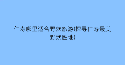 仁寿哪里适合野炊旅游(探寻仁寿最美野炊胜地)