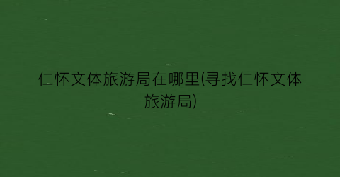 仁怀文体旅游局在哪里(寻找仁怀文体旅游局)