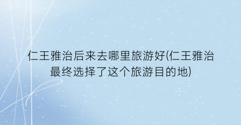 仁王雅治后来去哪里旅游好(仁王雅治最终选择了这个旅游目的地)