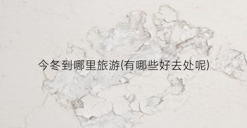 今冬到哪里旅游(有哪些好去处呢)