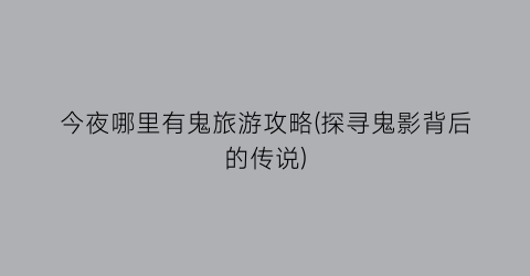今夜哪里有鬼旅游攻略(探寻鬼影背后的传说)