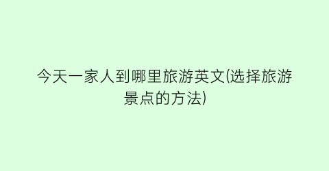 今天一家人到哪里旅游英文(选择旅游景点的方法)