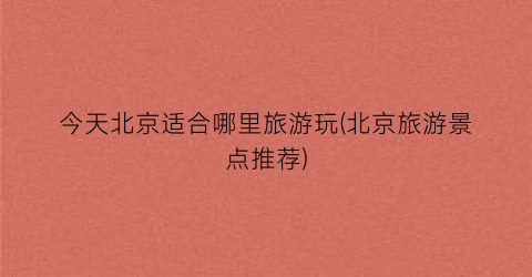 今天北京适合哪里旅游玩(北京旅游景点推荐)
