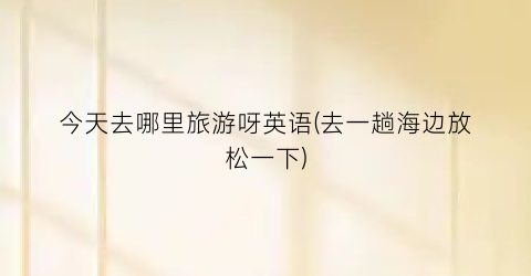 今天去哪里旅游呀英语(去一趟海边放松一下)