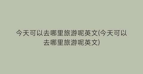 今天可以去哪里旅游呢英文(今天可以去哪里旅游呢英文)