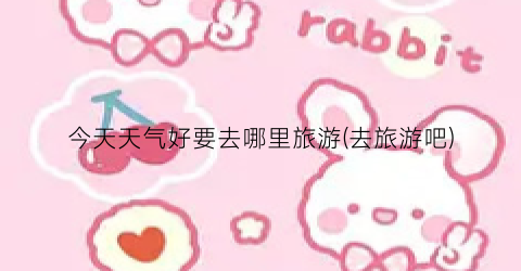 今天天气好要去哪里旅游(去旅游吧)