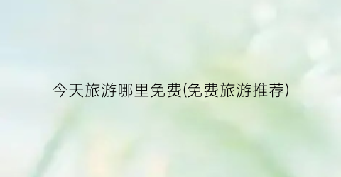 今天旅游哪里免费(免费旅游推荐)