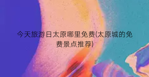 今天旅游日太原哪里免费(太原城的免费景点推荐)