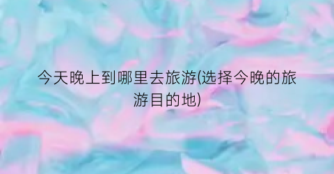 今天晚上到哪里去旅游(选择今晚的旅游目的地)
