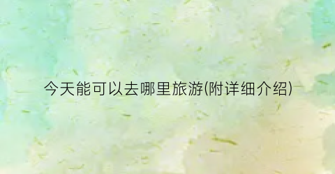 今天能可以去哪里旅游(附详细介绍)