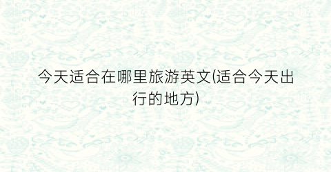 今天适合在哪里旅游英文(适合今天出行的地方)