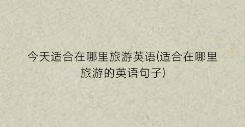 今天适合在哪里旅游英语(适合在哪里旅游的英语句子)