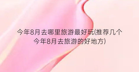 今年8月去哪里旅游最好玩(推荐几个今年8月去旅游的好地方)