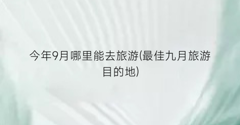 今年9月哪里能去旅游(最佳九月旅游目的地)