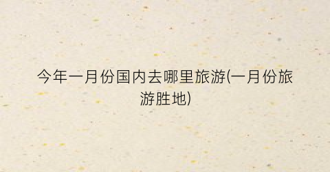 今年一月份国内去哪里旅游(一月份旅游胜地)