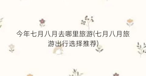 今年七月八月去哪里旅游(七月八月旅游出行选择推荐)
