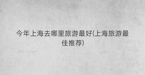 今年上海去哪里旅游最好(上海旅游最佳推荐)
