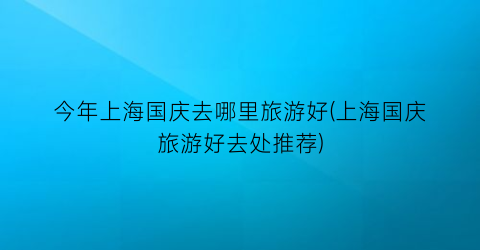 今年上海国庆去哪里旅游好(上海国庆旅游好去处推荐)