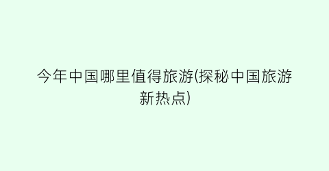 今年中国哪里值得旅游(探秘中国旅游新热点)